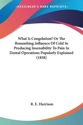 What Is Congelation? Or The Benumbing Influence Of Cold In Producing Insensibility To Pain In Dental Operations Popularly Explained (1858) by Harrison, R. E.