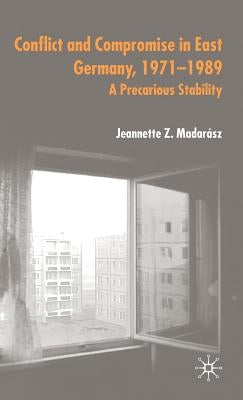 Conflict and Compromise in East Germany, 1971-1989: A Precarious Stability by Madarász, J.