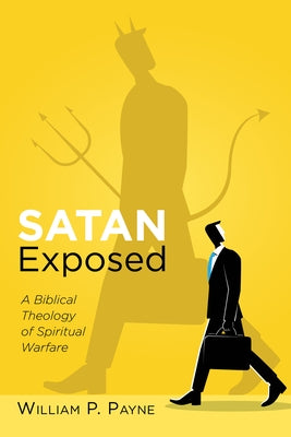 Satan Exposed: A Biblical Theology of Spiritual Warfare by Payne, William P.