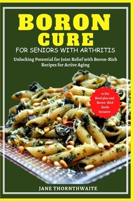 Boron Cure for Seniors with Arthritis: Unlocking Potential for Joint Relief with BoronRich Recipes for Active Aging by Thornthwaite, Jane