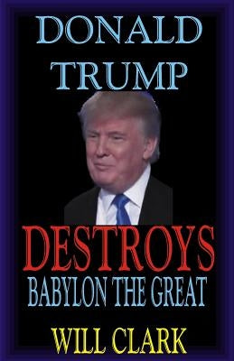Donald Trump Destroys Babylon the Great by Clark, Will