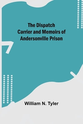 The Dispatch Carrier and Memoirs of Andersonville Prison by N. Tyler, William