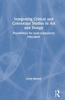 Integrating Critical and Contextual Studies in Art and Design: Possibilities for Post-Compulsory Education by Rintoul, Jenny