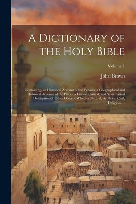 A Dictionary of the Holy Bible: Containing, an Historical Account of the Persons; a Geographical and Historical Account of the Places; a Literal, Crit by Brown, John 1722-1787
