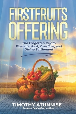 Firstfruits Offering: The Forgotten Key to Financial Rest, Overflow, and Divine Settlement by Atunnise, Timothy