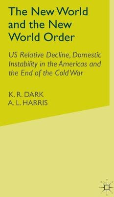 The New World and the New World Order: Us Relative Decline, Domestic Instability in the Americas and the End of the Cold War by Dark, K. R.