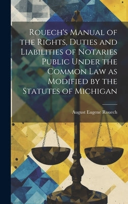 Rouech's Manual of the Rights, Duties and Liabilities of Notaries Public Under the Common law as Modified by the Statutes of Michigan by Rouech, August Eugene