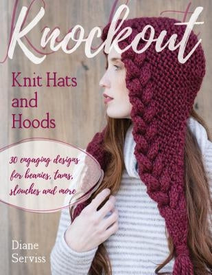 Knockout Knit Hats and Hoods: 30 Engaging Designs for Beanies, Tams, Slouches, and More by Serviss, Diane