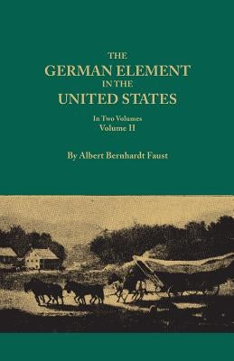 German Element in the United States, with Special Reference to Its Political, Moral, Social, and Educational Influence. in Two Volumes. Volume II, Inc by Faust, Albert Bernhardt