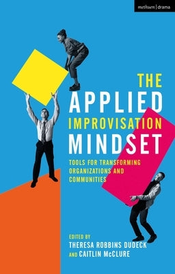 The Applied Improvisation Mindset: Tools for Transforming Organizations and Communities by Dudeck, Theresa Robbins
