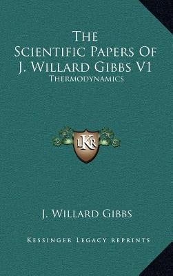 The Scientific Papers of J. Willard Gibbs V1: Thermodynamics by Gibbs, J. Willard