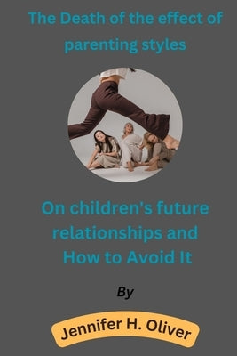 The Death of the effect of parenting styles On children's future relationships and How to Avoid It by Oliver, Jennifer H.