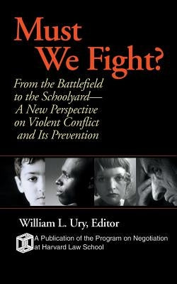 Must We Fight?: From the Battlefield to the Schoolyard-A New Perspective on Violent Conflict and Its Prevention by Ury, William L.