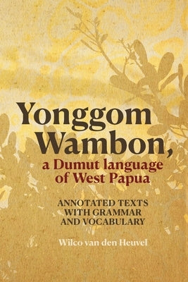 Yonggom Wambon, a Dumut language of West Papua: Annotated Texts with Grammar and Vocabulary by Van Den Heuvel, Wilco
