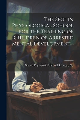 The Seguin Physiological School for the Training of Children of Arrested Mental Development .. by Seguin Physiological School, Orange