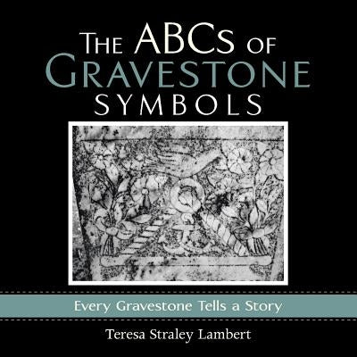 The ABCs of Gravestone Symbols: Every Gravestone Tells a Story by Lambert, Teresa Straley