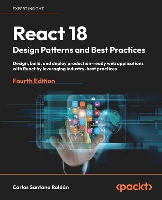 React 18 Design Patterns and Best Practices - Fourth Edition: Design, build, and deploy production-ready web applications with React by leveraging ind by Roldán, Carlos Santana