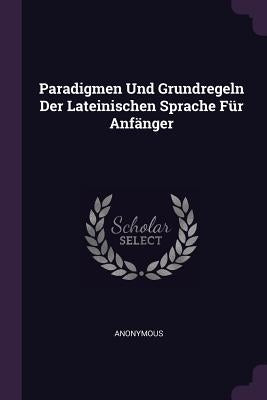 Paradigmen Und Grundregeln Der Lateinischen Sprache Für Anfänger by Anonymous