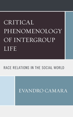The Critical Phenomenology of Intergroup Life: Race Relations in the Social World by Camara, Evandro