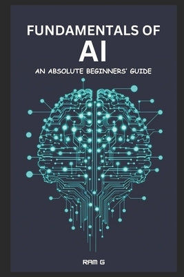 Fundamentals of AI - An Absolute Beginners' Guide: An Absolute Beginners' Guide to Understanding AI, Adapting and Thriving in the AI Era by G, Ram