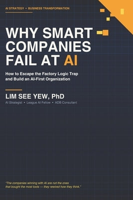 Why Smart Companies Fail at AI: How to Escape the Factory Logic Trap and Build an AIFirst Organization by Lim, See Yew