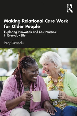Making Relational Care Work for Older People: Exploring Innovation and Best Practice in Everyday Life by Kartupelis, Jenny
