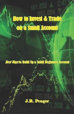 How to Invest & Trade on a Small Account: Best Ways to Build Up a Small Beginners Account by Penger, J. R.