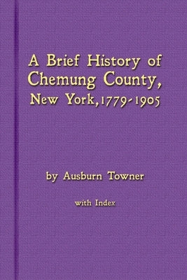 A Brief History of Chemung County, New York, 1779 -1905 with Index by Towner, Ausburn