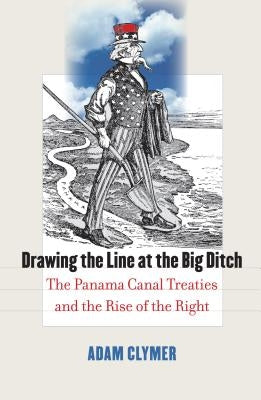 Drawing the Line at the Big Ditch: The Panama Canal Treaties and the Rise of the Right by Clymer, Adam