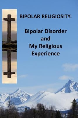 Bipolar Religiosity: Bipolar Disorder and My Religious Experience by Reid, Jeffrey L.
