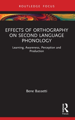 Effects of Orthography on Second Language Phonology: Learning, Awareness, Perception and Production by Bassetti, Bene