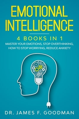 Emotional Intelligence: 4 Books in 1: Master Your Emotions, Stop Overthinking, How To Stop Worrying, Reduce Anxiety by Goodman, James F.