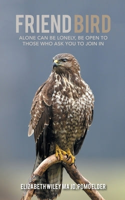 Friend Bird: Alone Can Be Lonely, Be Open to Those Who Ask You to Join In by Wiley Ma Jd Pomo Elder, Elizabeth