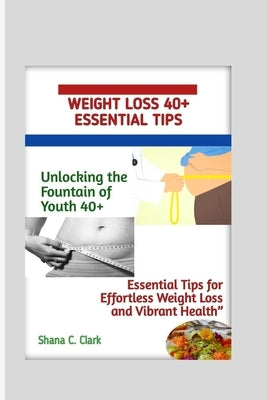 Weight Loss 40+ Essential Tips: Unlocking the Fountain of Youth: 40+ Essential Tips for Effortless Weight Loss and Vibrant Health by Clark, Shana C.