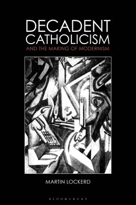Decadent Catholicism and the Making of Modernism by Lockerd, Martin