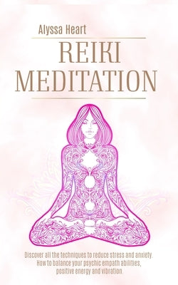 Reiki Meditation: Discover All the Techniques to Reduce Stress and Anxiety. the Power of Reiki Meditation to Balance Your Empathetic Abi by Heart, Alyssa