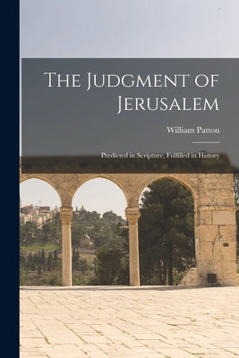 The Judgment of Jerusalem: Predicted in Scripture, Fulfilled in History by Patton, William
