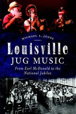 Louisville Jug Music: From Earl McDonald to the National Jubilee by Jones, Michael L.