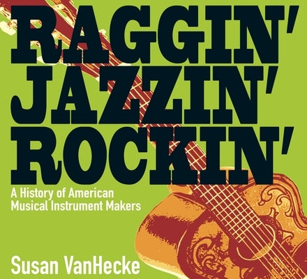 Raggin' Jazzin' Rockin': A History of American Musical Instrument Makers by Vanhecke, Susan