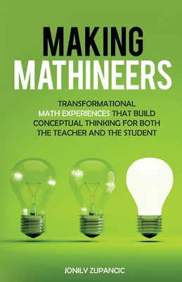 Making Mathineers: Transformational Math Experiences That Build Conceptual Thinking for Both the Teacher and the Student by Zupancic, Jonily