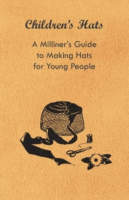 Children's Hats - A Milliner's Guide to Making Hats for Young People by Anon