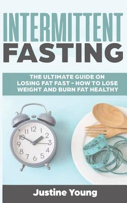 Intermittent Fasting: The ultimate guide on losing fat fast - How to lose weight and burn fat healthy by Young, Justine