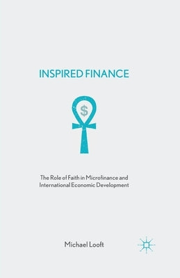 Inspired Finance: The Role of Faith in Microfinance and International Economic Development by Looft, M.