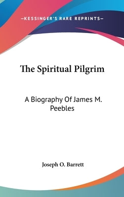 The Spiritual Pilgrim: A Biography Of James M. Peebles by Barrett, Joseph O.
