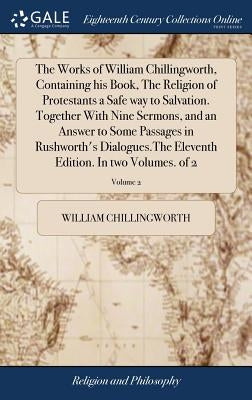 The Works of William Chillingworth, Containing his Book, The Religion of Protestants a Safe way to Salvation. Together With Nine Sermons, and an Answe by Chillingworth, William