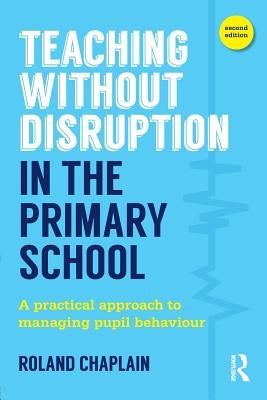 Teaching Without Disruption in the Primary School: A practical approach to managing pupil behaviour by Chaplain, Roland