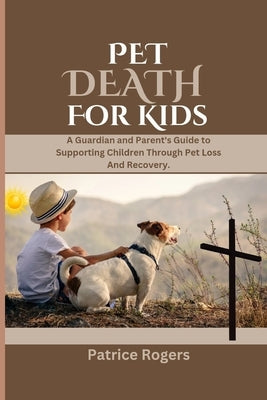 Pet death for kids: A Guardian and Parent's Guide to Supporting Children Through Pet Loss And Recovery by Rogers, Patrice