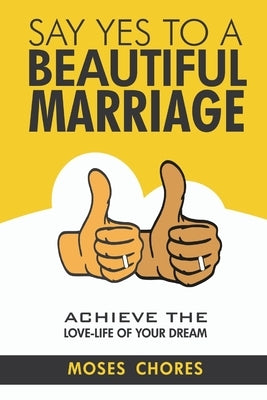 Say Yes To A Beautiful Marriage: Achieve The Love-Life Of Your Dream by Chores, Moses
