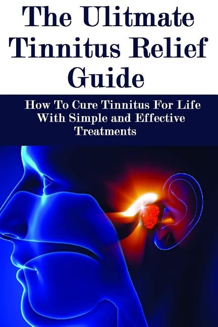 The Ultimate Tinnitus Relief Guide: Simple And Effective Treatments For Tinnitus Relief by Howard, James