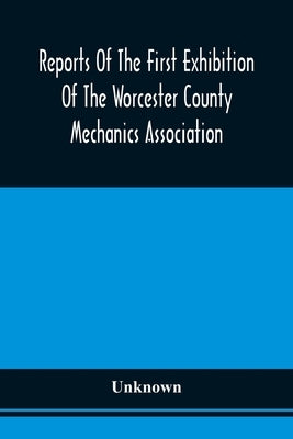 Reports Of The First Exhibition Of The Worcester County Mechanics Association: At The Nashua Halls, In The City Of Worcester, September, 1848 by Unknown